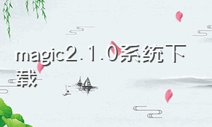 magic2.1.0系统下载