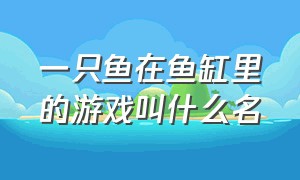 一只鱼在鱼缸里的游戏叫什么名