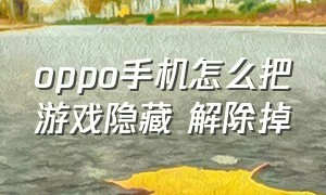 oppo手机怎么把游戏隐藏 解除掉（oppo手机怎么把游戏隐藏 解除掉呢）