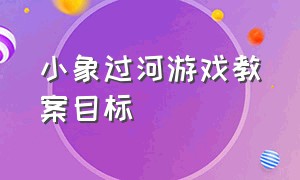 小象过河游戏教案目标（小象过河游戏教案目标中班）