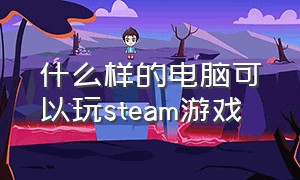 什么样的电脑可以玩steam游戏（什么样的电脑能玩steam）