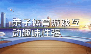 亲子体育游戏互动趣味性强