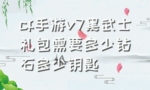 cf手游v7黑武士礼包需要多少钻石多少钥匙