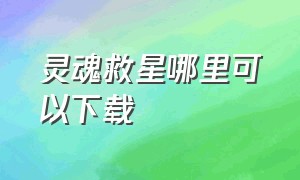 灵魂救星哪里可以下载（灵魂救星最新版本）