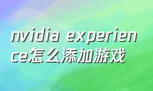 nvidia experience怎么添加游戏（nvidia experience怎么删除）