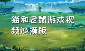 猫和老鼠游戏视频沙漠版（猫和老鼠游戏视频沙漠版）