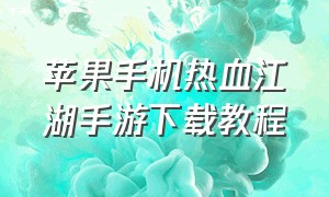 苹果手机热血江湖手游下载教程（热血江湖手游苹果怎么下载教程）