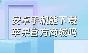 安卓手机能下载苹果官方商城吗