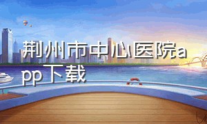 荆州市中心医院app下载