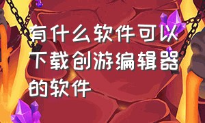 有什么软件可以下载创游编辑器的软件（在哪里能下载到创游编辑器教程）