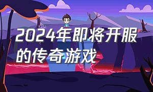 2024年即将开服的传奇游戏