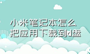 小米笔记本怎么把应用下载到d盘（小米笔记本软件怎样安装在桌面）