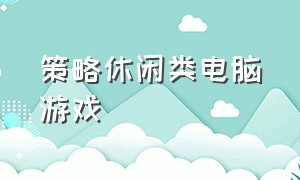 策略休闲类电脑游戏（策略休闲类电脑游戏有哪些）