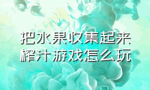 把水果收集起来榨汁游戏怎么玩