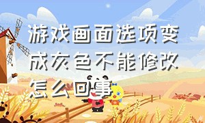 游戏画面选项变成灰色不能修改怎么回事