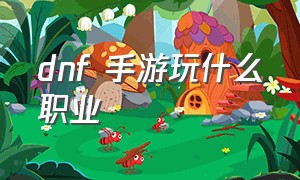 dnf 手游玩什么职业（dnf手游玩哪个职业好最新）