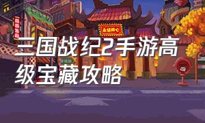 三国战纪2手游高级宝藏攻略