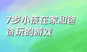 7岁小孩在家和爸爸玩的游戏