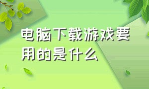 电脑下载游戏要用的是什么