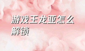 游戏王龙亚怎么解锁