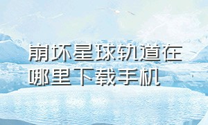 崩坏星球轨道在哪里下载手机（崩坏星球轨道手机端怎么下载）