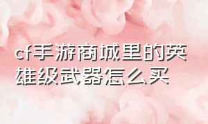 cf手游商城里的英雄级武器怎么买