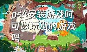 ps4安装游戏时可以玩别的游戏吗