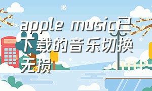 apple music已下载的音乐切换无损