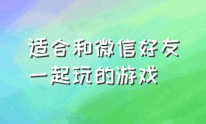 适合和微信好友一起玩的游戏