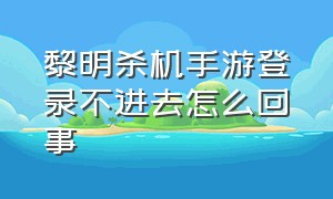 黎明杀机手游登录不进去怎么回事