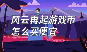 风云再起游戏币怎么买便宜（风云再起游戏币怎么买便宜一点）