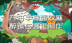 方舟手游强效麻醉镖在哪里制作