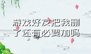 游戏好友把我删了还有必要加吗