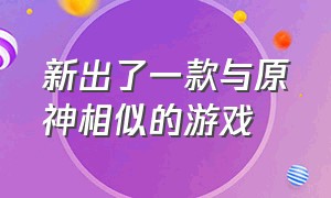 新出了一款与原神相似的游戏