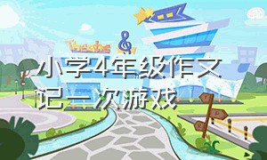 小学4年级作文 记一次游戏（四年级记一次游戏简短作文）