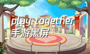 play together 手游黑屏