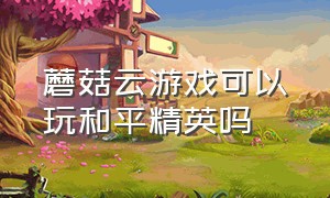 蘑菇云游戏可以玩和平精英吗