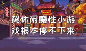 超休闲魔性小游戏根本停不下来（魔性休闲小游戏没wifi也能玩一天）