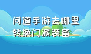 问道手游去哪里转换门派装备