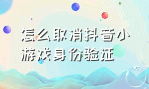 怎么取消抖音小游戏身份验证