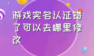 游戏实名认证错了可以去哪里修改