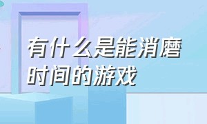 有什么是能消磨时间的游戏