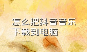 怎么把抖音音乐下载到电脑