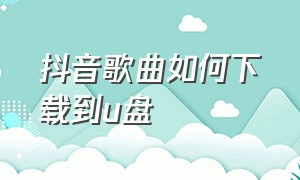 抖音歌曲如何下载到u盘