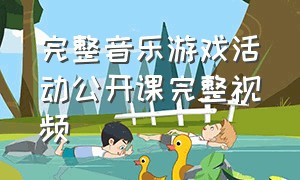 完整音乐游戏活动公开课完整视频（音乐游戏找朋友公开课完整视频）