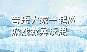 音乐大家一起做游戏教案反思（音乐游戏我的五官在哪里教案反思）