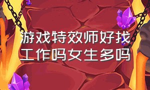 游戏特效师好找工作吗女生多吗