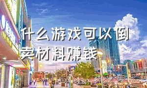 什么游戏可以倒卖材料赚钱