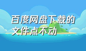 百度网盘下载的文件点不动