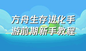 方舟生存进化手游前期新手教程（方舟生存进化手游开荒教程）